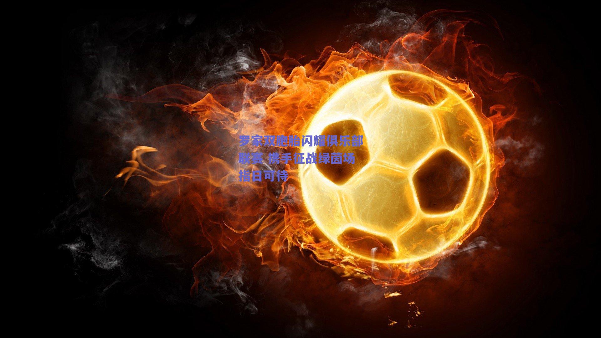 罗家双胞胎闪耀俱乐部联赛 携手征战绿茵场指日可待