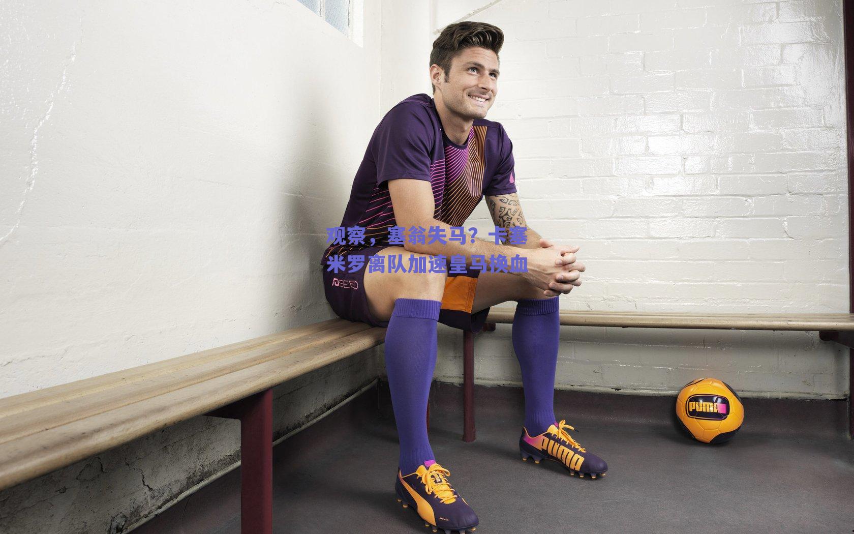 观察,塞翁失马?卡塞米罗离队加速皇马换血