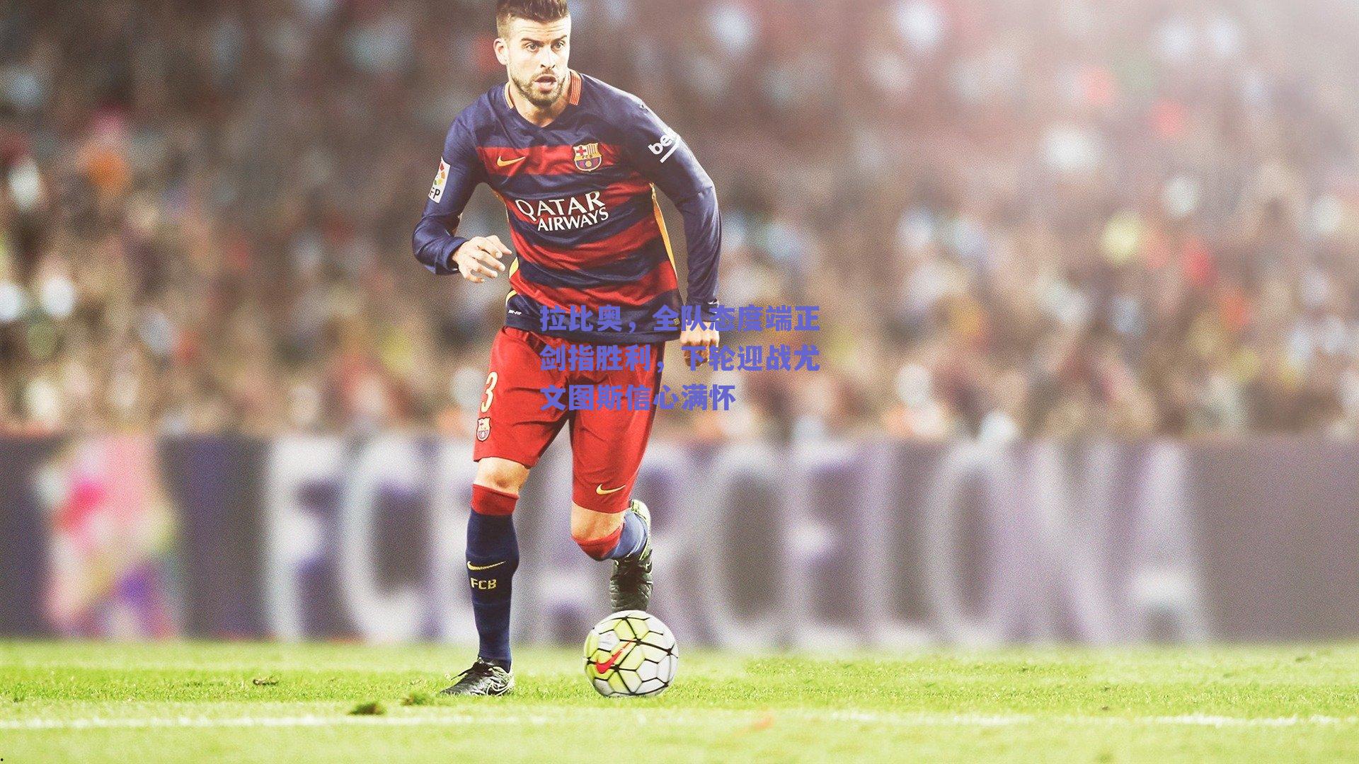 拉比奥,全队态度端正剑指胜利,下轮迎战尤文图斯信心满怀