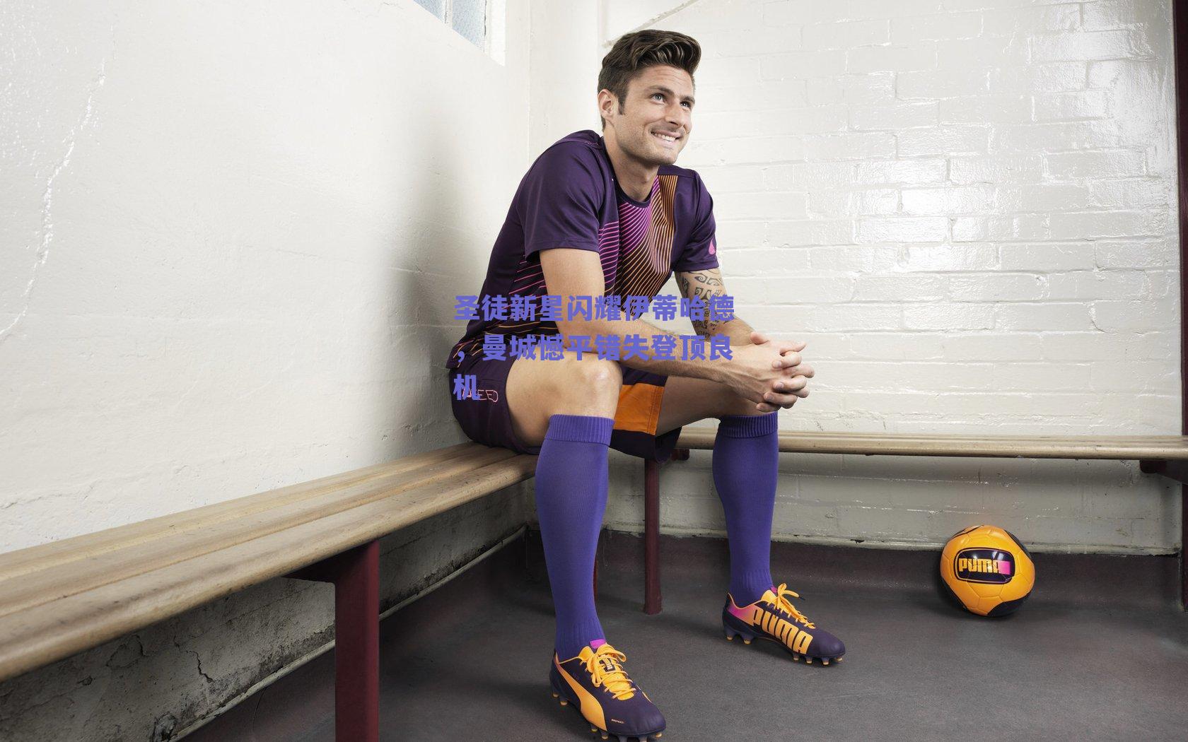 圣徒新星闪耀伊蒂哈德,曼城憾平错失登顶良机