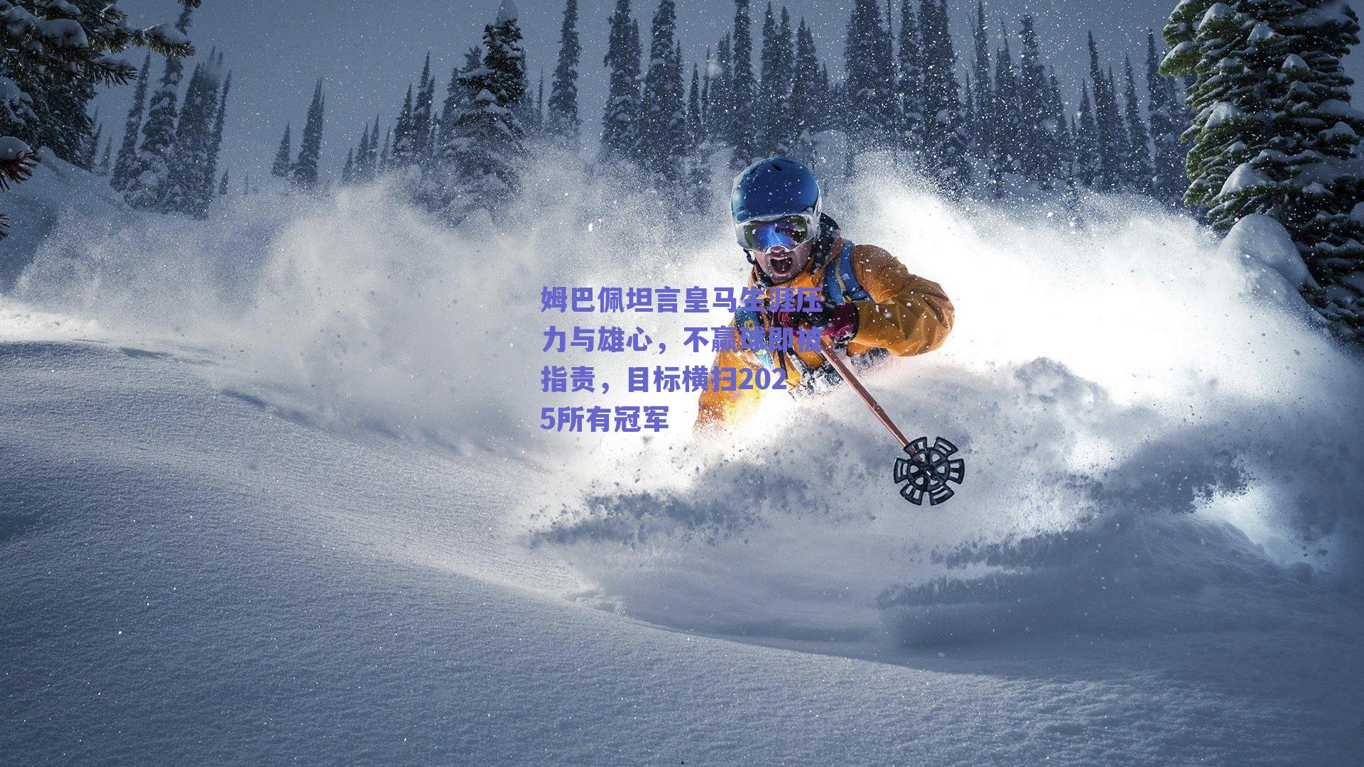 姆巴佩坦言皇马生涯压力与雄心,不赢球即被指责,目标横扫2025所有冠军