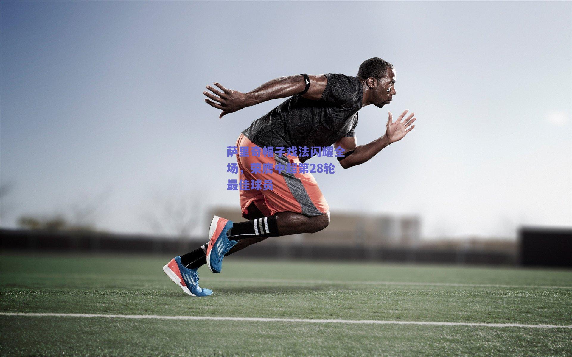 萨里奇帽子戏法闪耀全场,荣膺中超第28轮最佳球员