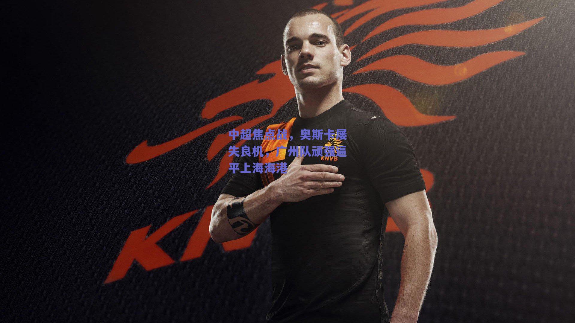 中超焦点战,奥斯卡屡失良机,广州队顽强逼平上海海港