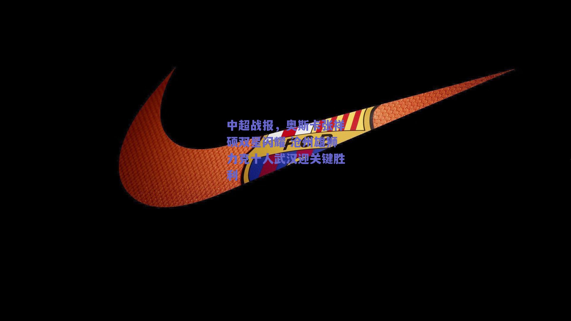 中超战报，奥斯卡张祥硕双星闪耀 沧州雄狮力克十人武汉迎关键胜利