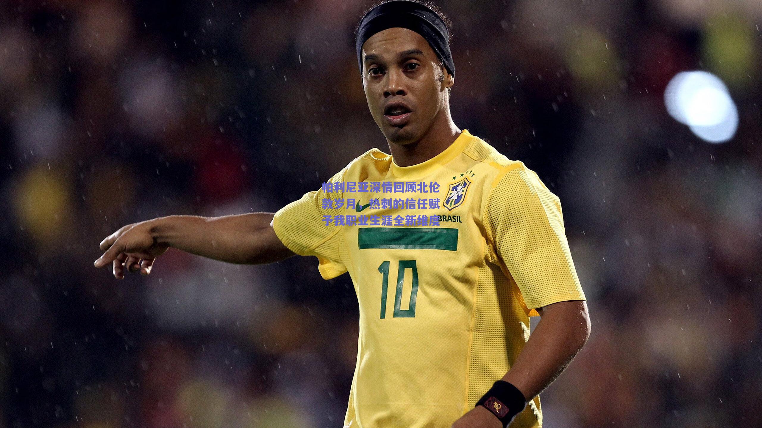 帕利尼亚深情回顾北伦敦岁月，热刺的信任赋予我职业生涯全新维度