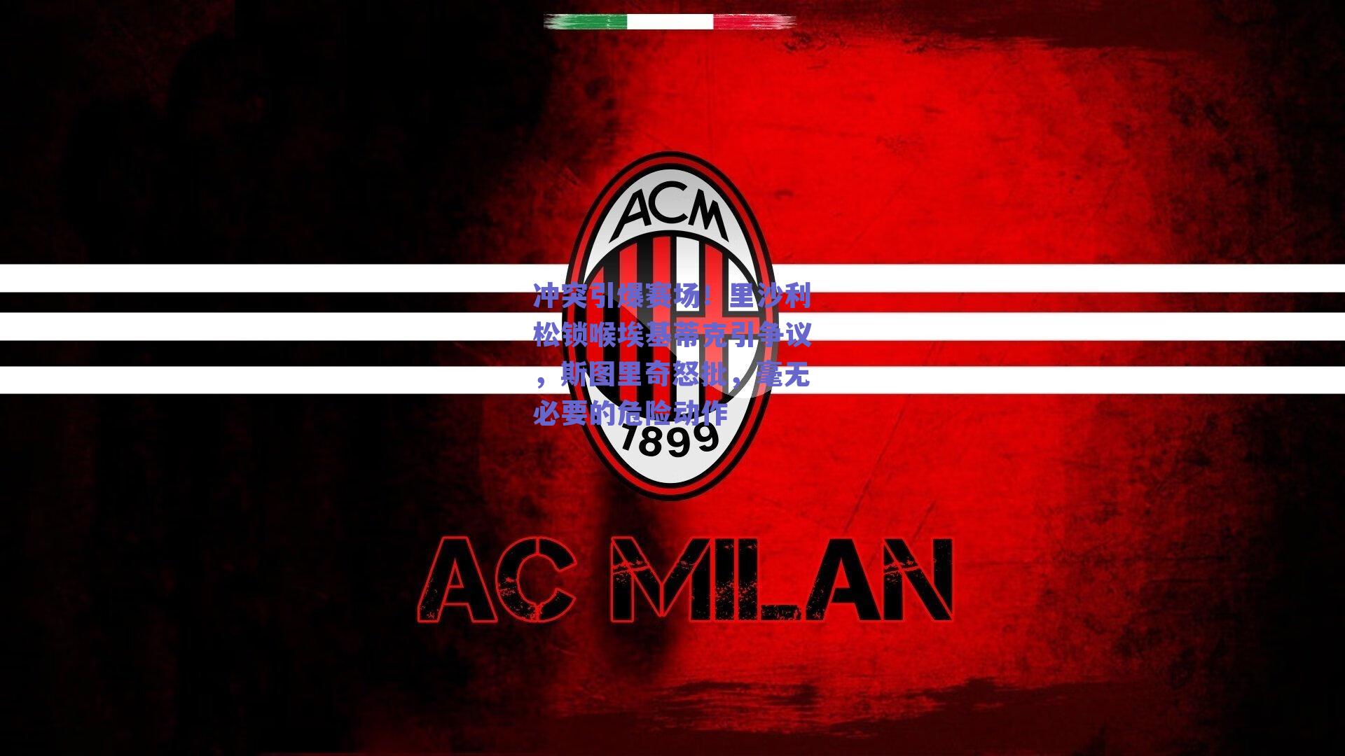 冲突引爆赛场！里沙利松锁喉埃基蒂克引争议，斯图里奇怒批，毫无必要的危险动作